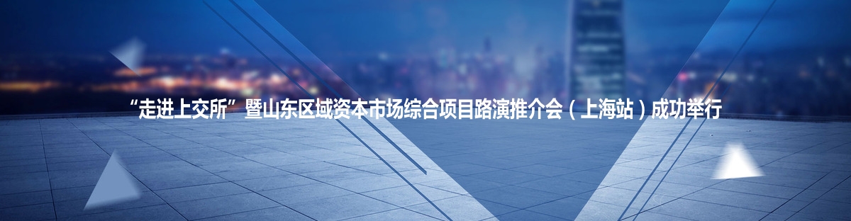 “走进上交所”暨山东区域资本市场综合项目路演推介会（上海站）成功举行