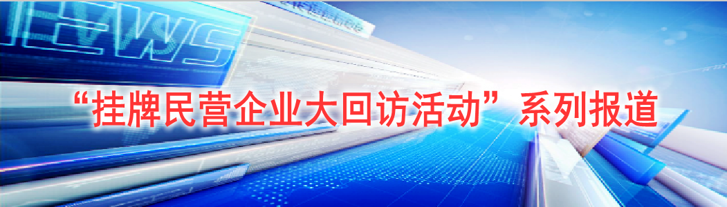 “挂牌民营企业大回访活动”旨在通过对省内市场“精耕细作”，将各方优质资源汇聚成“阳光雨露”，培育出一批“好苗子”，带动地方经济的发展。为进一步凝聚全公司智慧与力量，共同开展好本次大回访、大调研活动，特推出“挂牌民营企业大回访活动”系列报道。