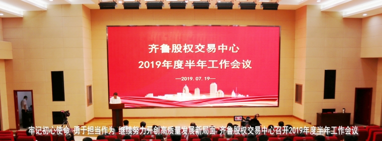 牢记初心使命  勇于担当作为  继续努力开创高质量发展新局面  齐鲁股权交易中心召开2019年度半年工作会议
